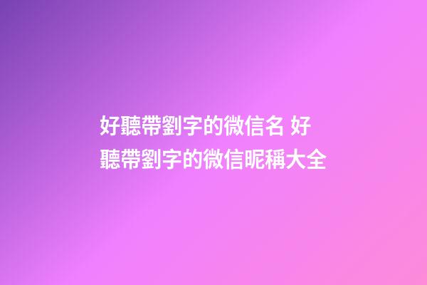 好聽帶劉字的微信名 好聽帶劉字的微信昵稱大全